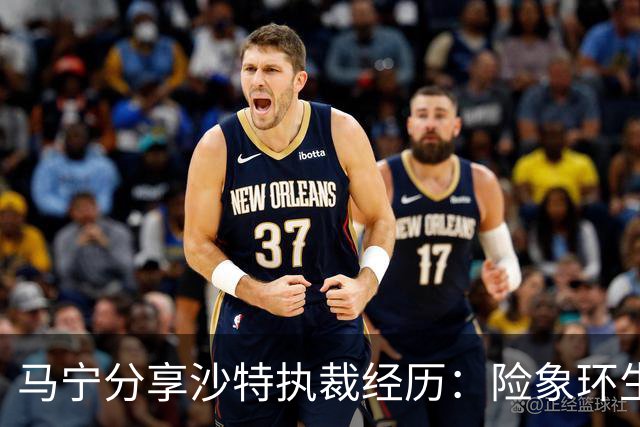 马宁分享沙特执裁经历：险象环生的旅程回顾